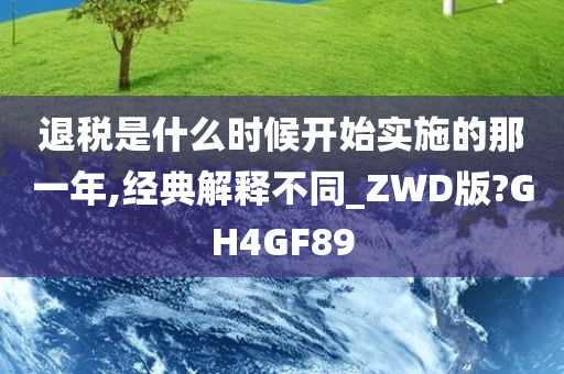 退税是什么时候开始实施的那一年,经典解释不同_ZWD版?GH4GF89