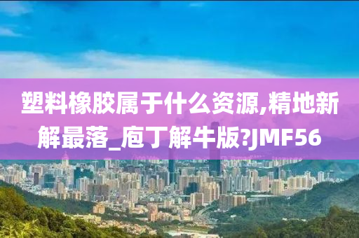 塑料橡胶属于什么资源,精地新解最落_庖丁解牛版?JMF56