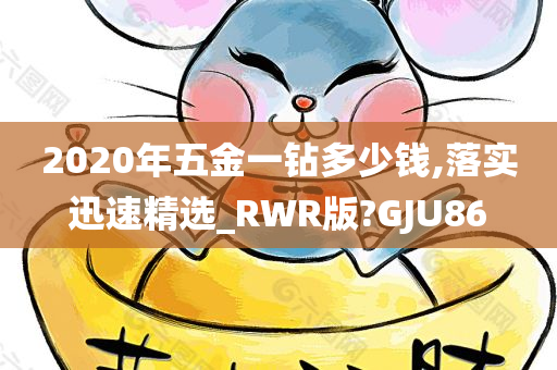 2020年五金一钻多少钱,落实迅速精选_RWR版?GJU86