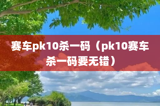 赛车pk10杀一码（pk10赛车杀一码要无错）