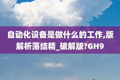 自动化设备是做什么的工作,版解析落结精_破解版?GH9