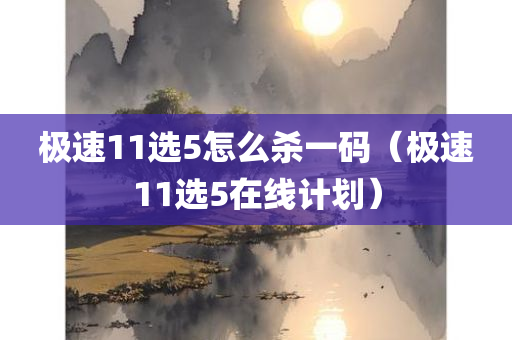 极速11选5怎么杀一码（极速11选5在线计划）