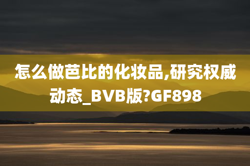 怎么做芭比的化妆品,研究权威动态_BVB版?GF898