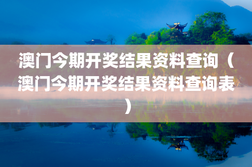 澳门今期开奖结果资料查询（澳门今期开奖结果资料查询表）