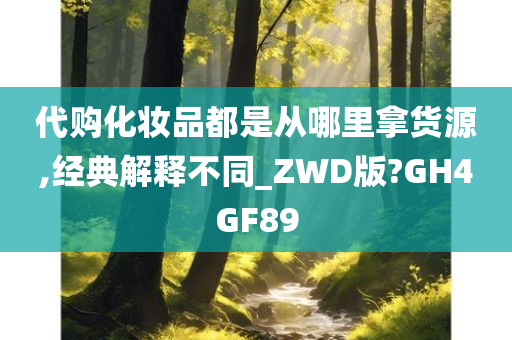 代购化妆品都是从哪里拿货源,经典解释不同_ZWD版?GH4GF89