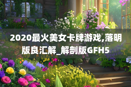 2020最火美女卡牌游戏,落明版良汇解_解剖版GFH5