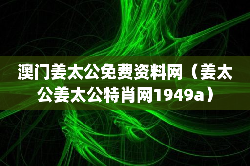 澳门姜太公免费资料网（姜太公姜太公特肖网1949a）