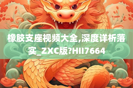 橡胶支座视频大全,深度详析落实_ZXC版?HII7664