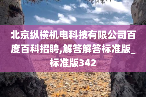 北京纵横机电科技有限公司百度百科招聘,解答解答标准版_标准版342