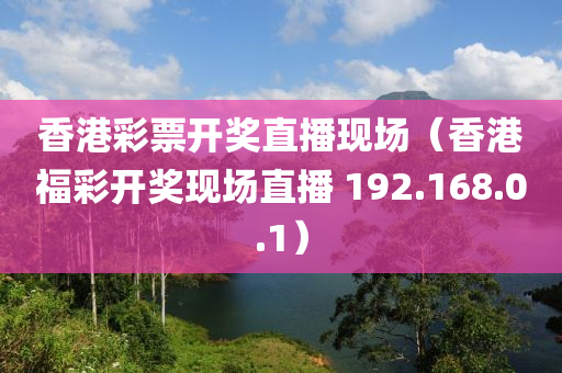 香港彩票开奖直播现场（香港福彩开奖现场直播 192.168.0.1）