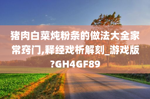 猪肉白菜炖粉条的做法大全家常窍门,释经戏析解刻_游戏版?GH4GF89