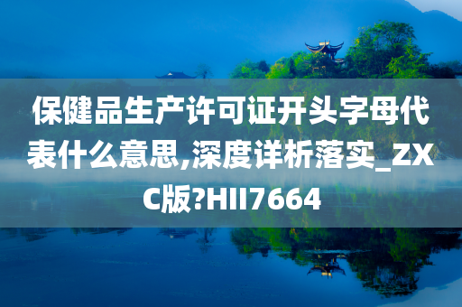 保健品生产许可证开头字母代表什么意思,深度详析落实_ZXC版?HII7664