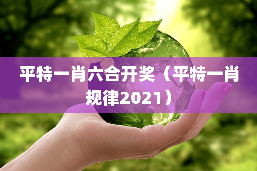 平特一肖六合开奖（平特一肖规律2021）