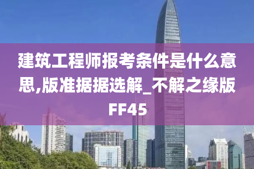 建筑工程师报考条件是什么意思,版准据据选解_不解之缘版FF45