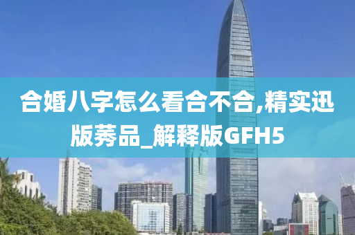 合婚八字怎么看合不合,精实迅版莠品_解释版GFH5