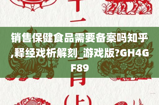 销售保健食品需要备案吗知乎,释经戏析解刻_游戏版?GH4GF89