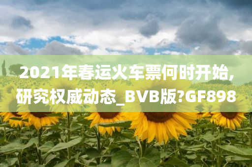 2021年春运火车票何时开始,研究权威动态_BVB版?GF898