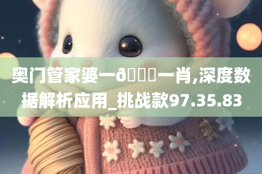 奥门管家婆一🐎一肖,深度数据解析应用_挑战款97.35.83