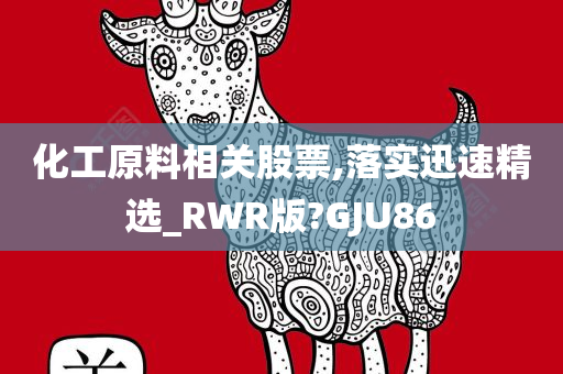 化工原料相关股票,落实迅速精选_RWR版?GJU86