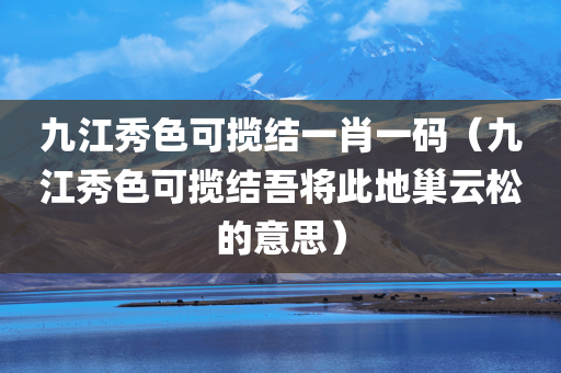 九江秀色可揽结一肖一码（九江秀色可揽结吾将此地巢云松的意思）