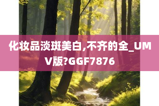 化妆品淡斑美白,不齐的全_UMV版?GGF7876