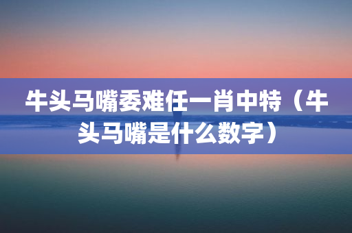 牛头马嘴委难任一肖中特（牛头马嘴是什么数字）