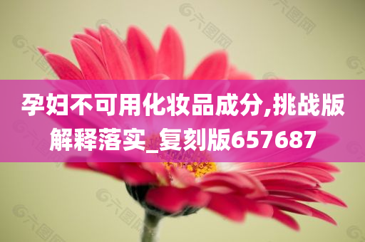 孕妇不可用化妆品成分,挑战版解释落实_复刻版657687