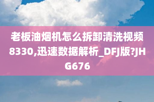 老板油烟机怎么拆卸清洗视频8330,迅速数据解析_DFJ版?JHG676