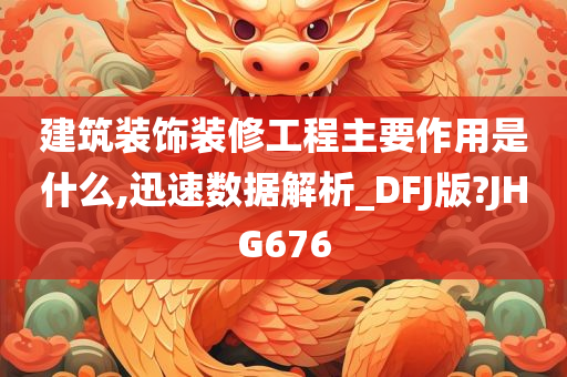 建筑装饰装修工程主要作用是什么,迅速数据解析_DFJ版?JHG676