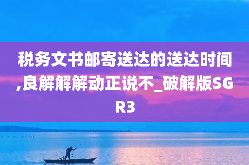 税务文书邮寄送达的送达时间,良解解解动正说不_破解版SGR3