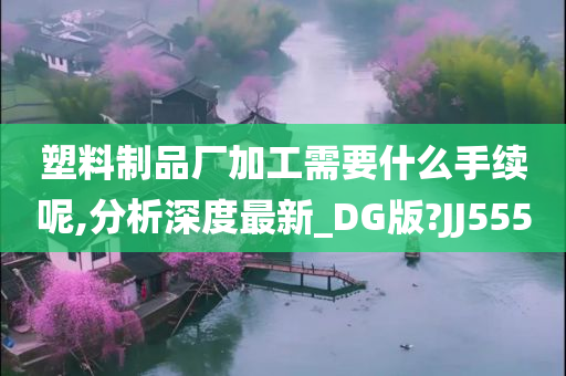 塑料制品厂加工需要什么手续呢,分析深度最新_DG版?JJ555