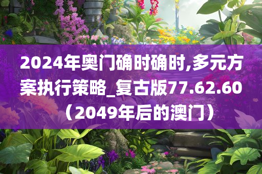 2024年奥门确时确时,多元方案执行策略_复古版77.62.60（2049年后的澳门）