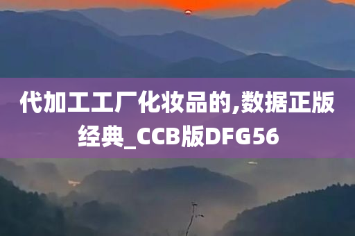 代加工工厂化妆品的,数据正版经典_CCB版DFG56