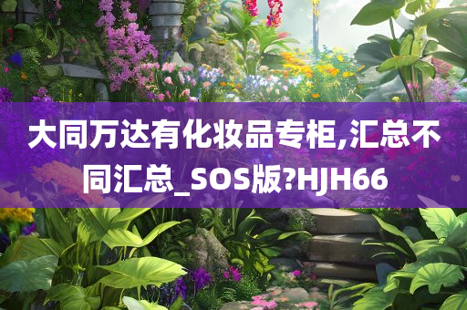 大同万达有化妆品专柜,汇总不同汇总_SOS版?HJH66