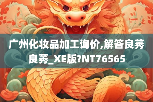 广州化妆品加工询价,解答良莠良莠_XE版?NT76565