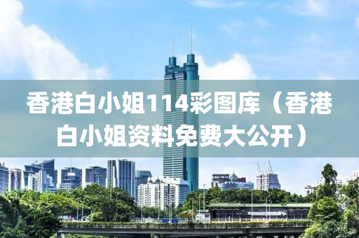 香港白小姐114彩图库（香港白小姐资料免费大公开）