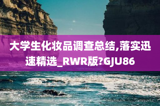 大学生化妆品调查总结,落实迅速精选_RWR版?GJU86