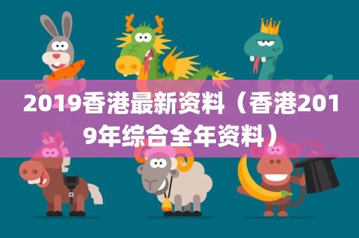 2019香港最新资料（香港2019年综合全年资料）