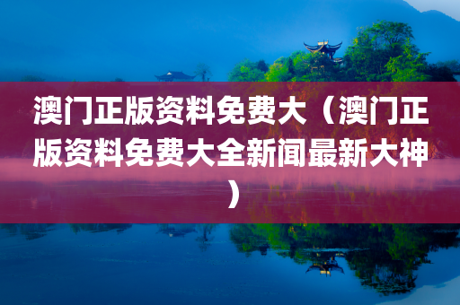 澳门正版资料免费大（澳门正版资料免费大全新闻最新大神）