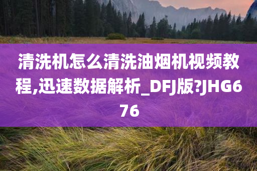 清洗机怎么清洗油烟机视频教程,迅速数据解析_DFJ版?JHG676