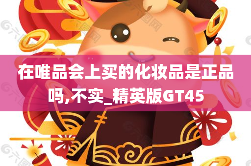 在唯品会上买的化妆品是正品吗,不实_精英版GT45