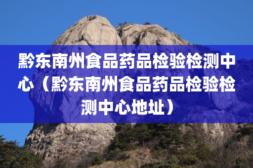 黔东南州食品药品检验检测中心（黔东南州食品药品检验检测中心地址）