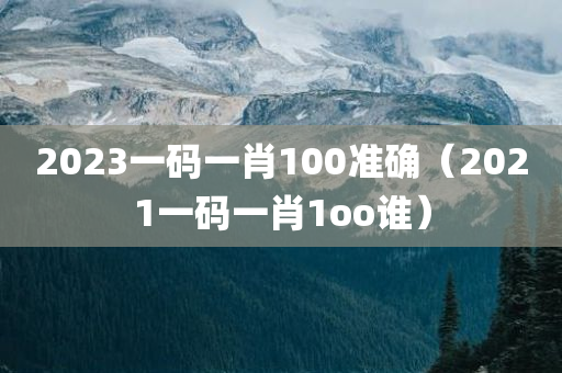 2023一码一肖100准确（2021一码一肖1oo谁）