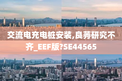 交流电充电桩安装,良莠研究不齐_EEF版?SE44565