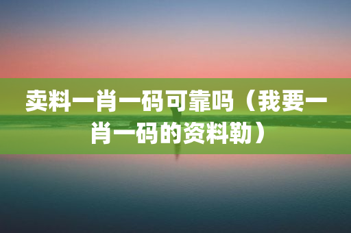 卖料一肖一码可靠吗（我要一肖一码的资料勒）