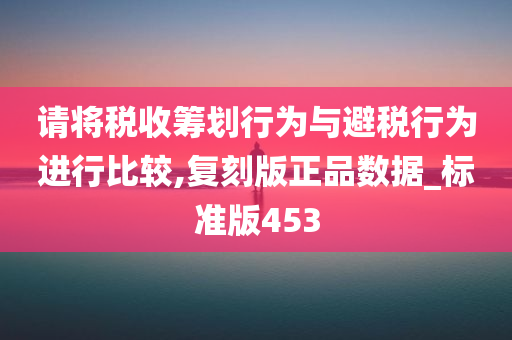 请将税收筹划行为与避税行为进行比较,复刻版正品数据_标准版453