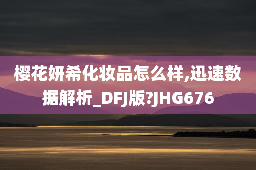 樱花妍希化妆品怎么样,迅速数据解析_DFJ版?JHG676