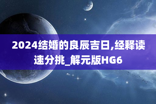 2024结婚的良辰吉日,经释读速分挑_解元版HG6