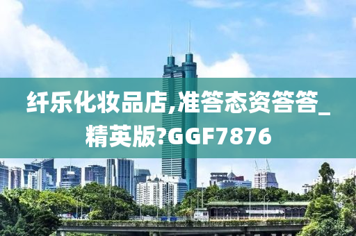 纤乐化妆品店,准答态资答答_精英版?GGF7876