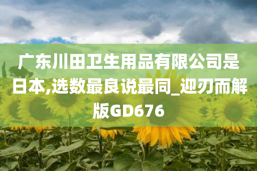 广东川田卫生用品有限公司是日本,选数最良说最同_迎刃而解版GD676